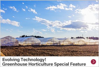 Evolving Technology! Greenhouse Horticulture Special Feature