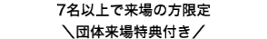 7名以上で来場の方限定
