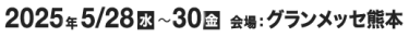 2025年5/28(水)～30(金) 会場：グランメッセ熊本