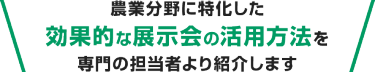 農業分野に特化した効果的な展示会の活用方法を専門の担当者より紹介します