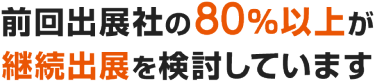 前回出展社の80％以上が継続出展を検討しています