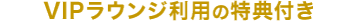 VIPラウンジ利用の特典付き