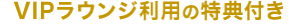 VIPラウンジ利用の特典付き